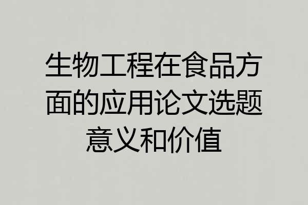 生物工程在食品方面的应用论文选题意义和价值
