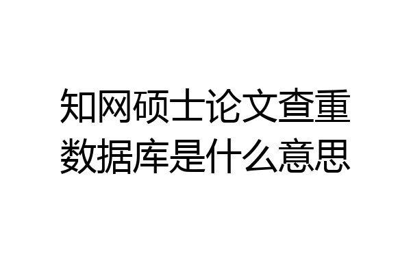 知网硕士论文查重数据库是什么意思