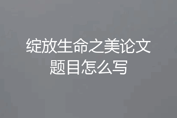 绽放生命之美论文题目怎么写