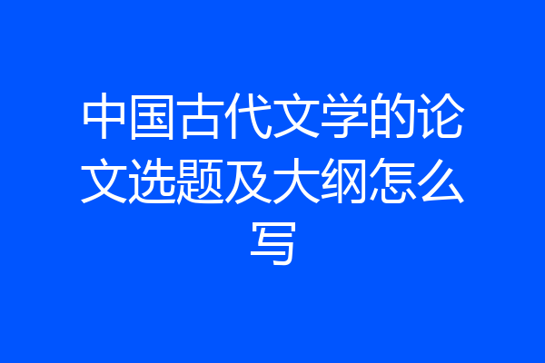 中国古代文学的论文选题及大纲怎么写