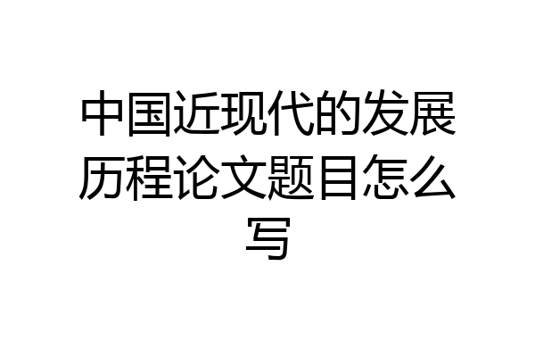 中国近现代的发展历程论文题目怎么写