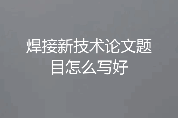 焊接新技术论文题目怎么写好