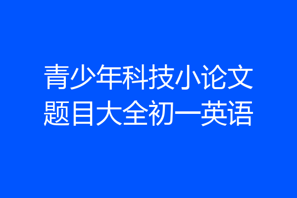 青少年科技小论文题目大全初一英语