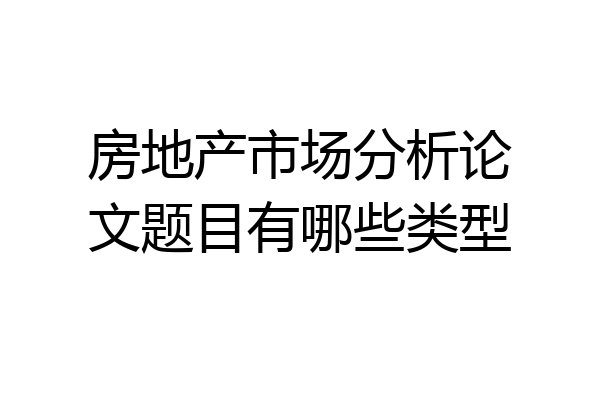 房地产市场分析论文题目有哪些类型