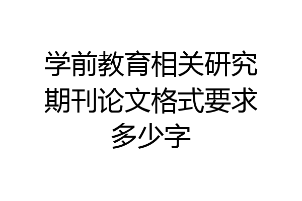 学前教育相关研究期刊论文格式要求多少字