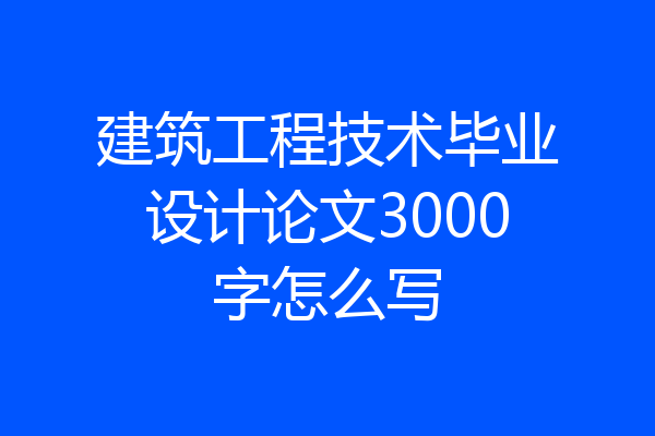 建筑工程技术毕业设计论文3000字怎么写