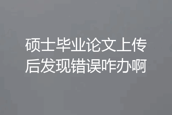 硕士毕业论文上传后发现错误咋办啊