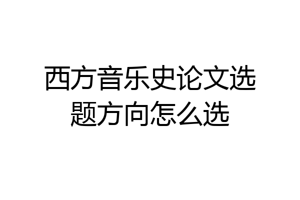 西方音乐史论文选题方向怎么选