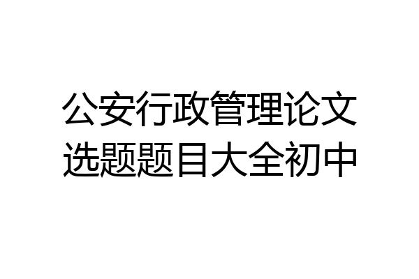 公安行政管理论文选题题目大全初中