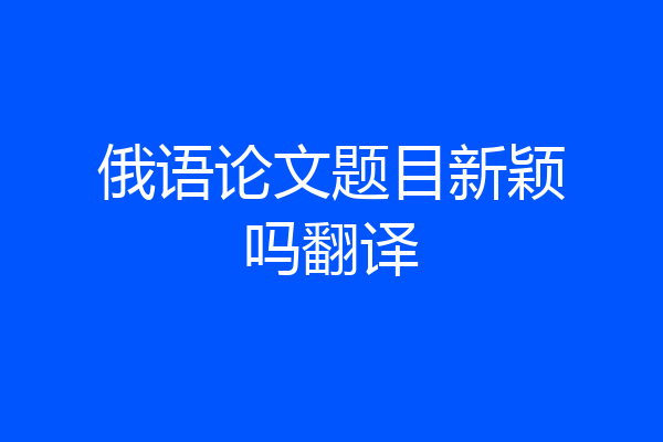 俄语论文题目新颖吗翻译