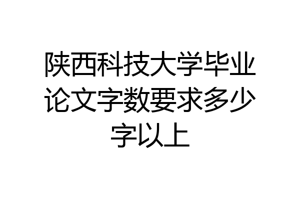 陕西科技大学毕业论文字数要求多少字以上
