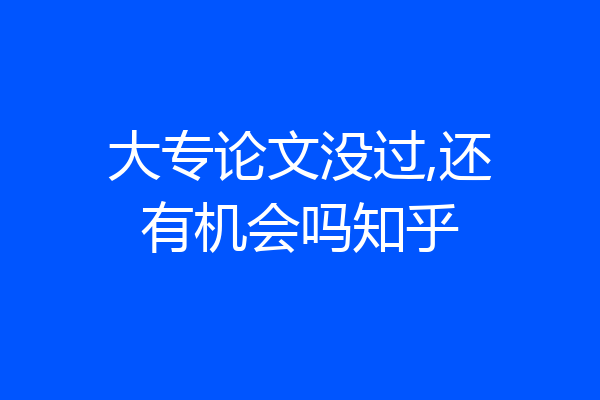 大专论文没过,还有机会吗知乎