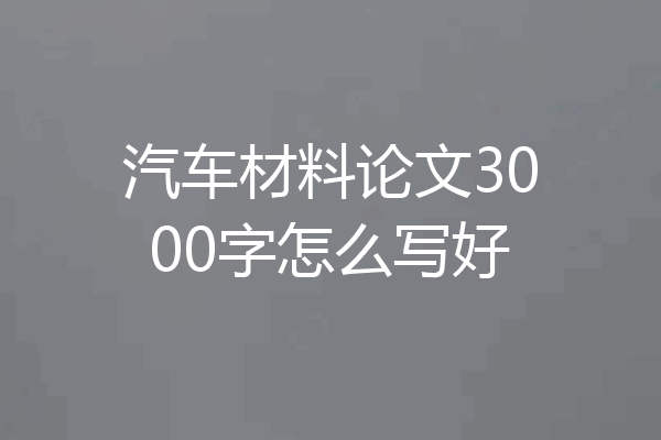 汽车材料论文3000字怎么写好