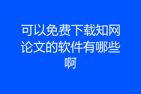 可以免费下载知网论文的软件有哪些啊