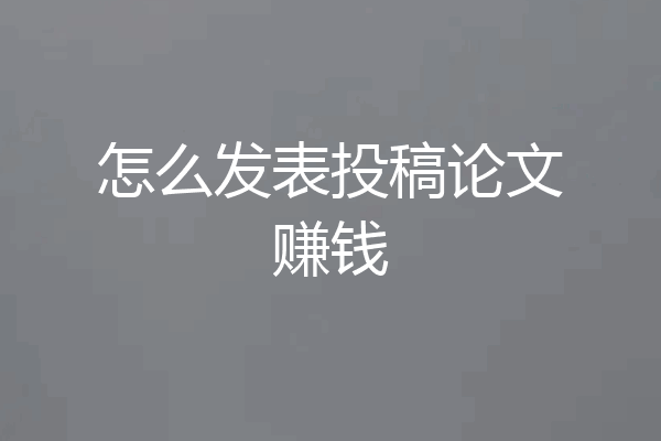 怎么发表投稿论文赚钱
