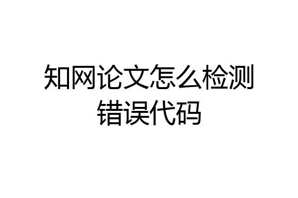 知网论文怎么检测错误代码