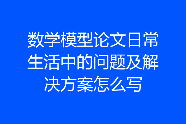 数学模型论文日常生活中的问题及解决方案怎么写