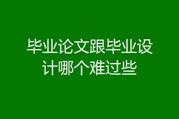 毕业论文跟毕业设计哪个难过些