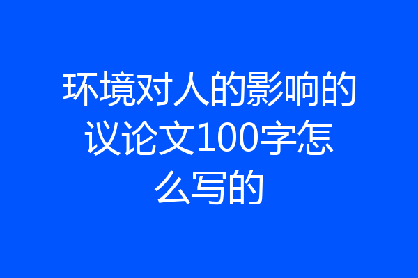 环境对人的影响的议论文100字怎么写的