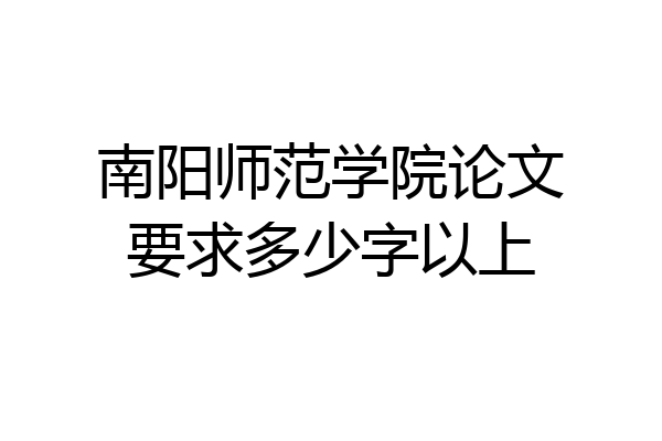 南阳师范学院论文要求多少字以上