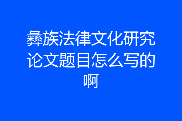 彝族法律文化研究论文题目怎么写的啊