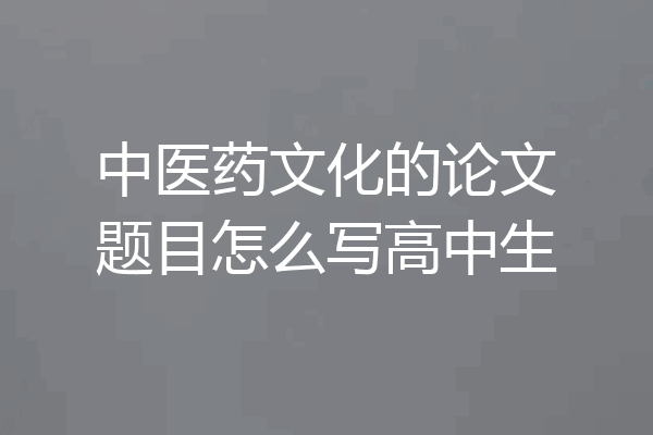中医药文化的论文题目怎么写高中生