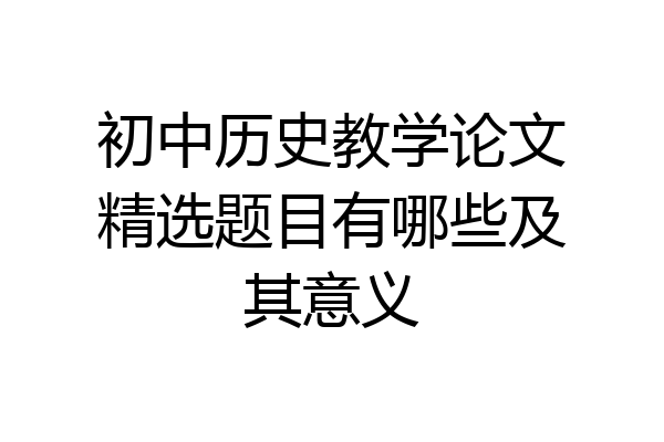 初中历史教学论文精选题目有哪些及其意义