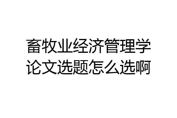 畜牧业经济管理学论文选题怎么选啊