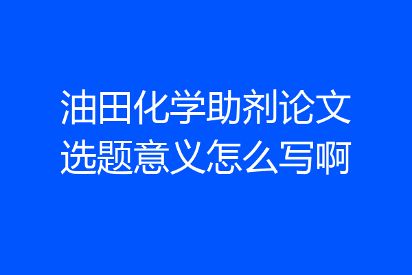 油田化学助剂论文选题意义怎么写啊