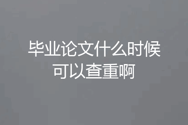 毕业论文什么时候可以查重啊