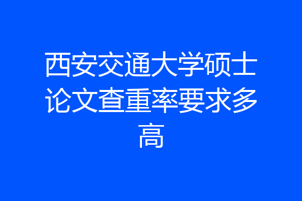 西安交通大学硕士论文查重率要求多高