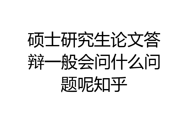 硕士研究生论文答辩一般会问什么问题呢知乎