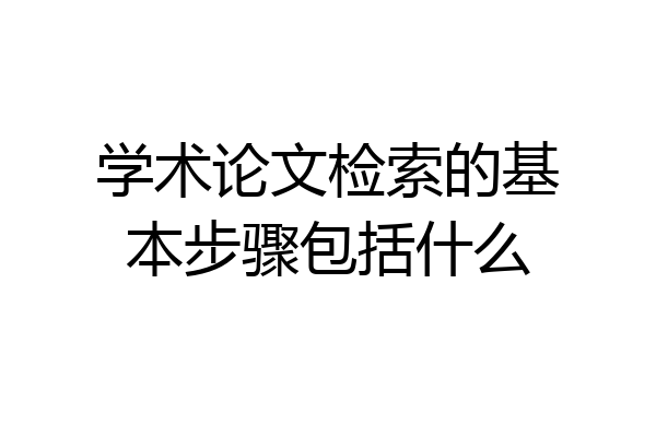 学术论文检索的基本步骤包括什么