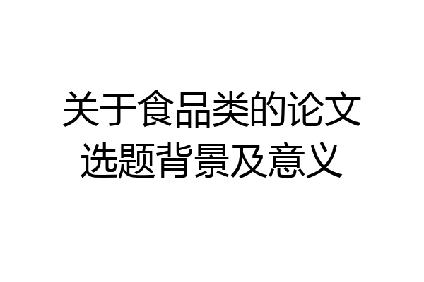关于食品类的论文选题背景及意义