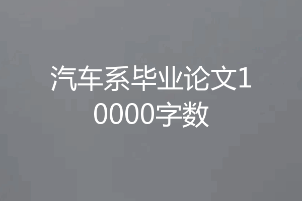 汽车系毕业论文10000字数