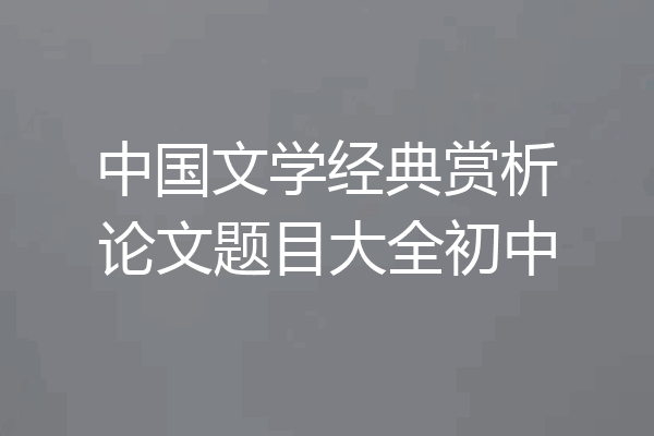 中国文学经典赏析论文题目大全初中
