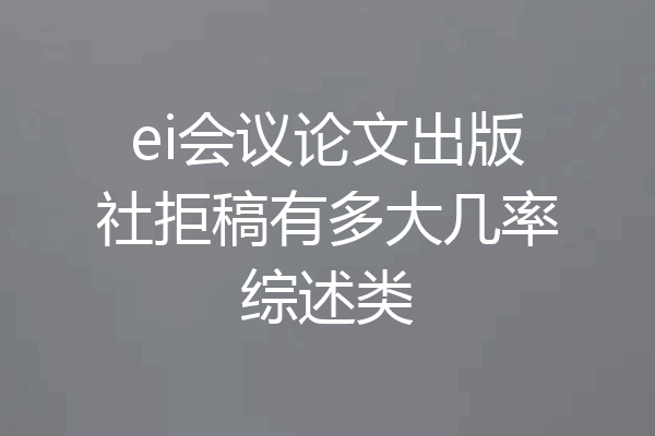 ei会议论文出版社拒稿有多大几率综述类