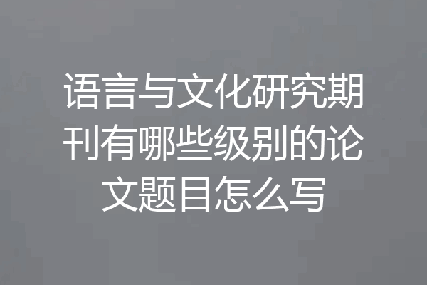 语言与文化研究期刊有哪些级别的论文题目怎么写