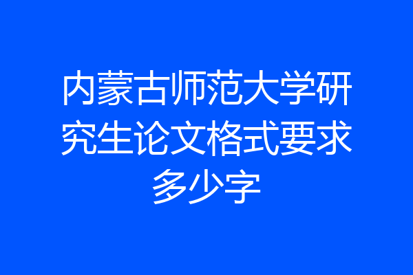 内蒙古师范大学研究生论文格式要求多少字