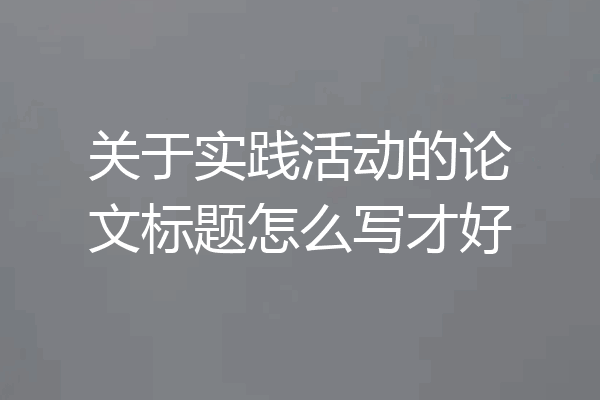 关于实践活动的论文标题怎么写才好