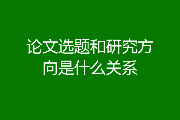论文选题和研究方向是什么关系