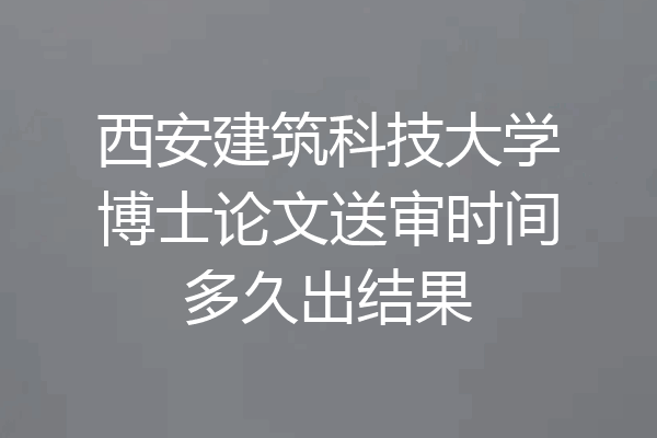 西安建筑科技大学博士论文送审时间多久出结果