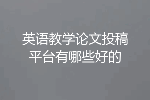 英语教学论文投稿平台有哪些好的