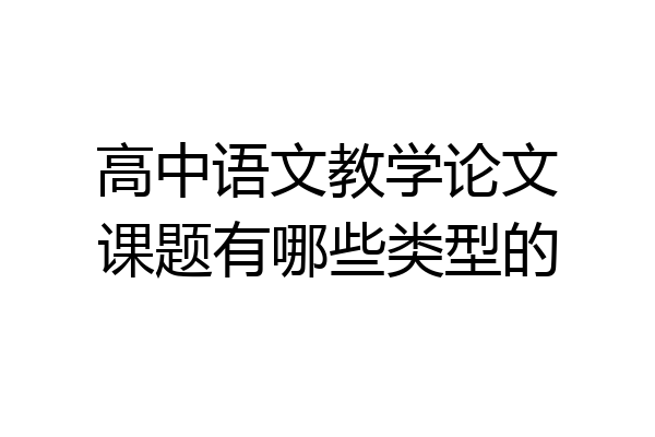 高中语文教学论文课题有哪些类型的
