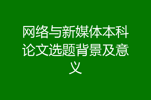 网络与新媒体本科论文选题背景及意义