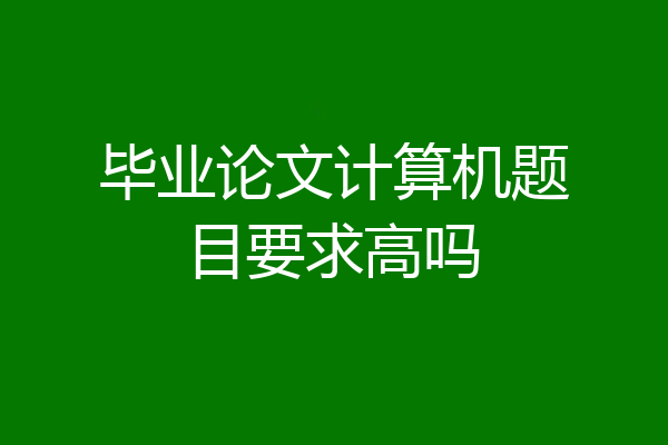 毕业论文计算机题目要求高吗