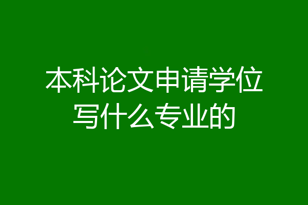 本科论文申请学位写什么专业的