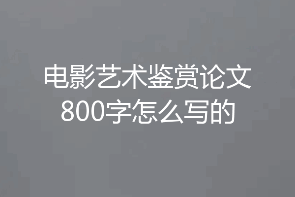 电影艺术鉴赏论文800字怎么写的