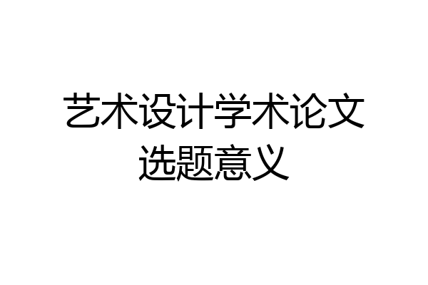艺术设计学术论文选题意义