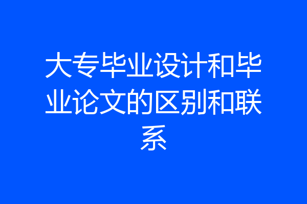 大专毕业设计和毕业论文的区别和联系